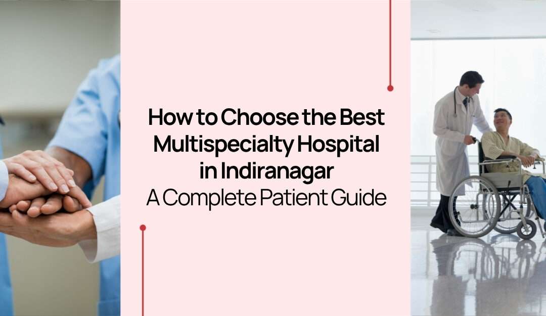 How to Choose the Best Multispeciality Hospital in Indiranagar: A Complete Patient Guide