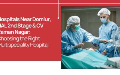 Hospitals Near Domlur, HAL 2nd Stage & CV Raman Nagar: Choosing the Right Multispeciality Hospital