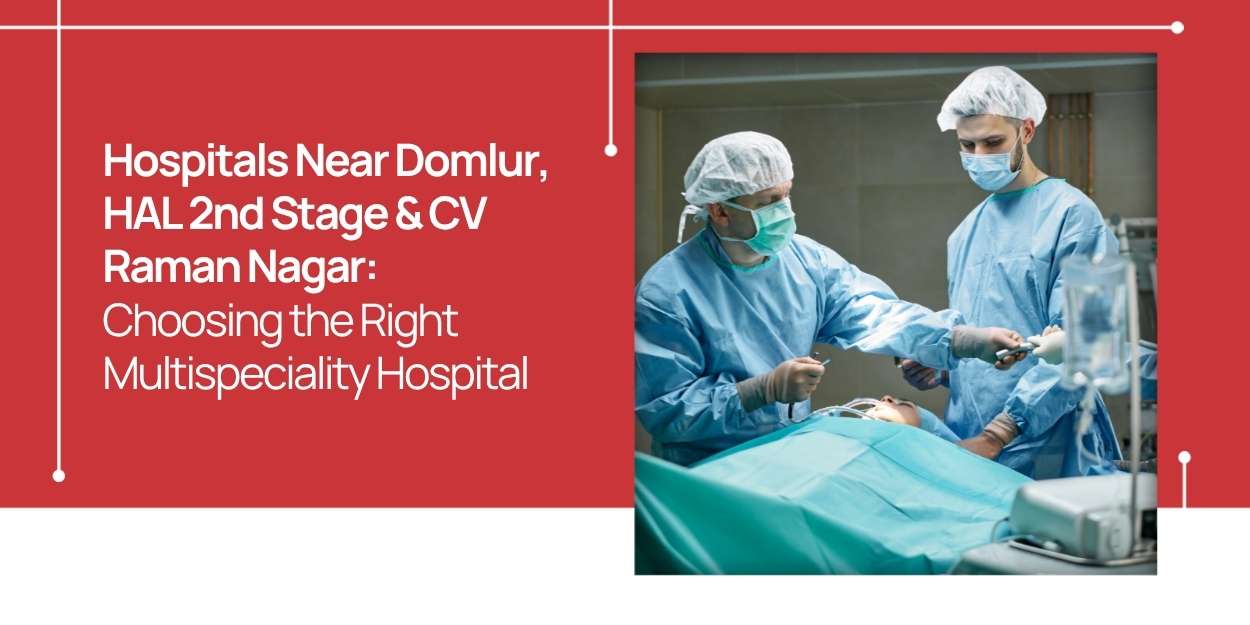 Hospitals Near Domlur, HAL 2nd Stage & CV Raman Nagar: Choosing the Right Multispeciality Hospital